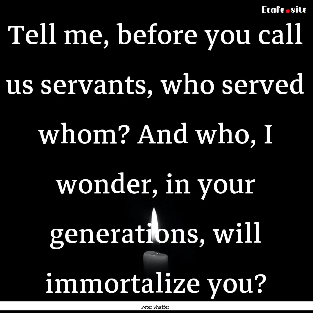 Tell me, before you call us servants, who.... : Quote by Peter Shaffer