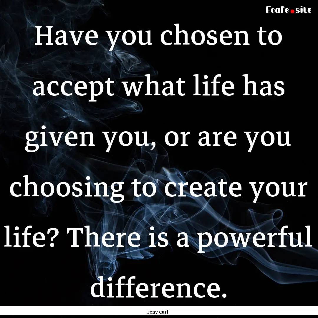 Have you chosen to accept what life has given.... : Quote by Tony Curl