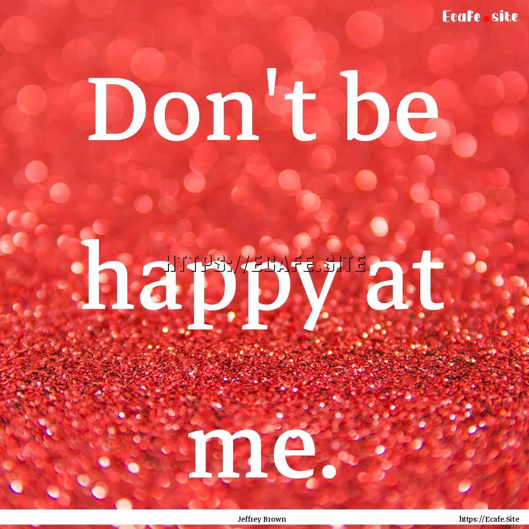 Don't be happy at me. : Quote by Jeffrey Brown