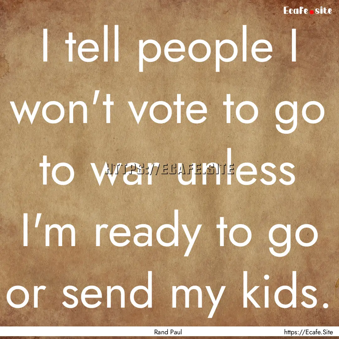 I tell people I won't vote to go to war unless.... : Quote by Rand Paul