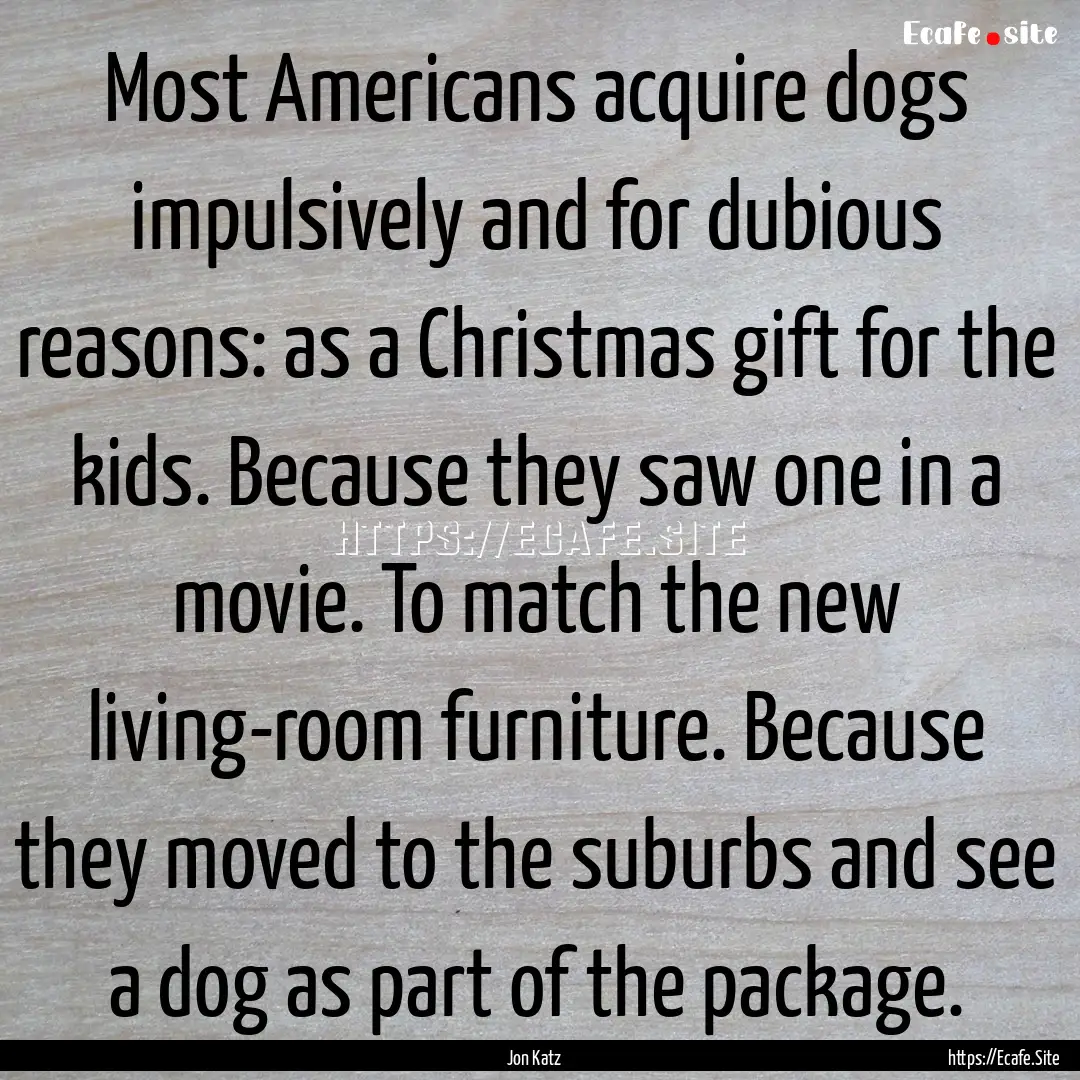 Most Americans acquire dogs impulsively and.... : Quote by Jon Katz