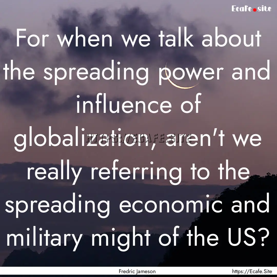 For when we talk about the spreading power.... : Quote by Fredric Jameson