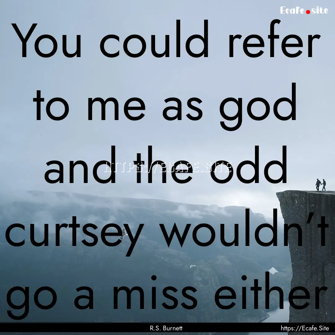 You could refer to me as god and the odd.... : Quote by R.S. Burnett