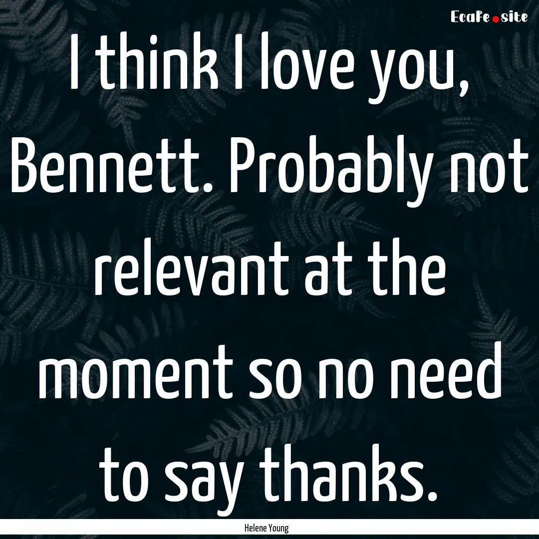 I think I love you, Bennett. Probably not.... : Quote by Helene Young