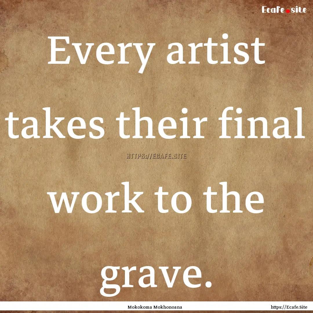 Every artist takes their final work to the.... : Quote by Mokokoma Mokhonoana