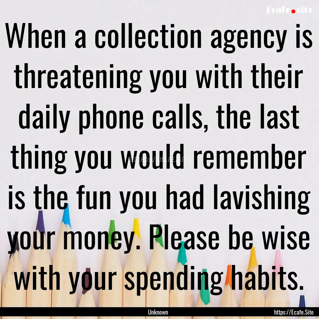 When a collection agency is threatening you.... : Quote by Unknown