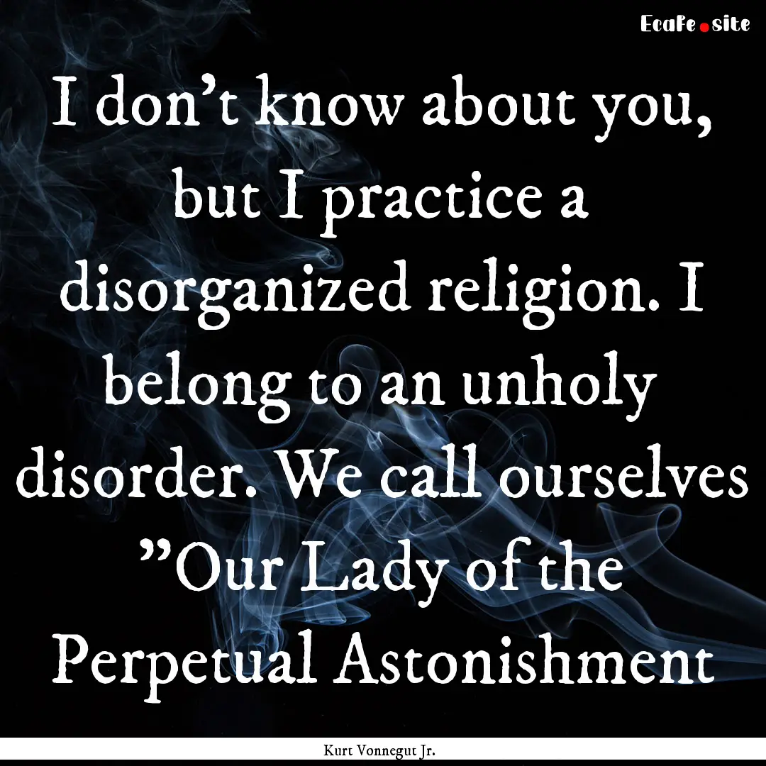 I don't know about you, but I practice a.... : Quote by Kurt Vonnegut Jr.