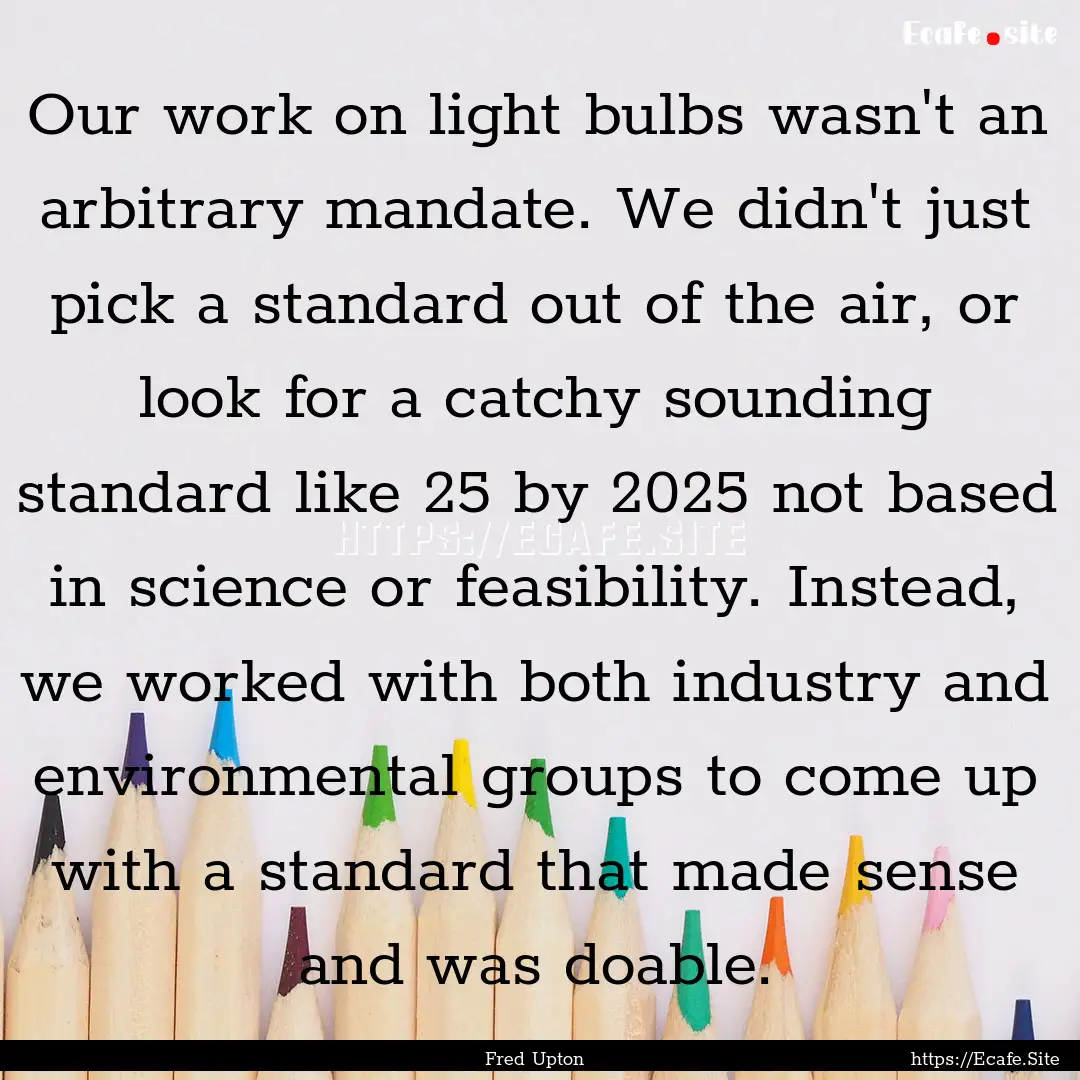 Our work on light bulbs wasn't an arbitrary.... : Quote by Fred Upton