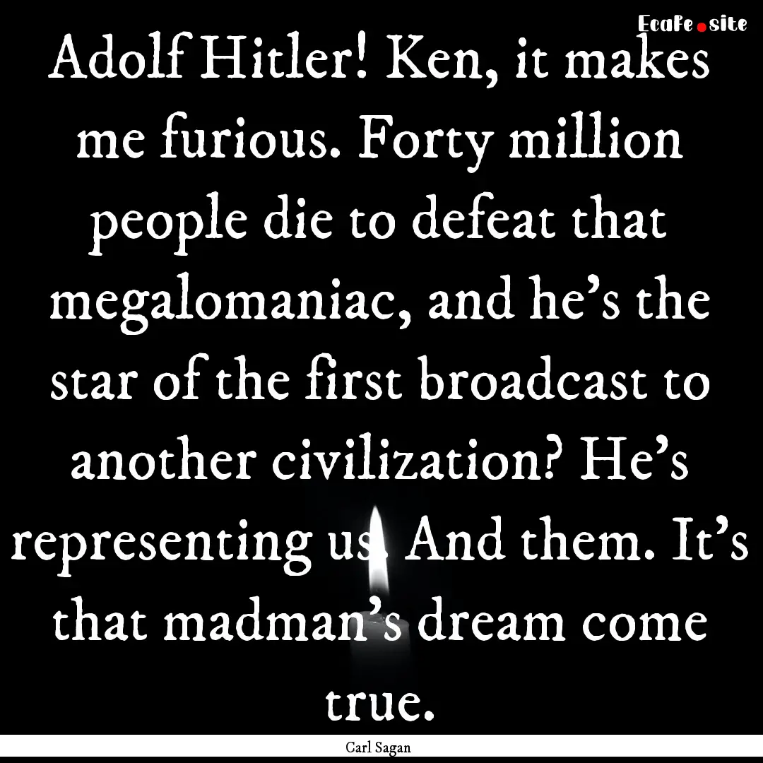 Adolf Hitler! Ken, it makes me furious. Forty.... : Quote by Carl Sagan