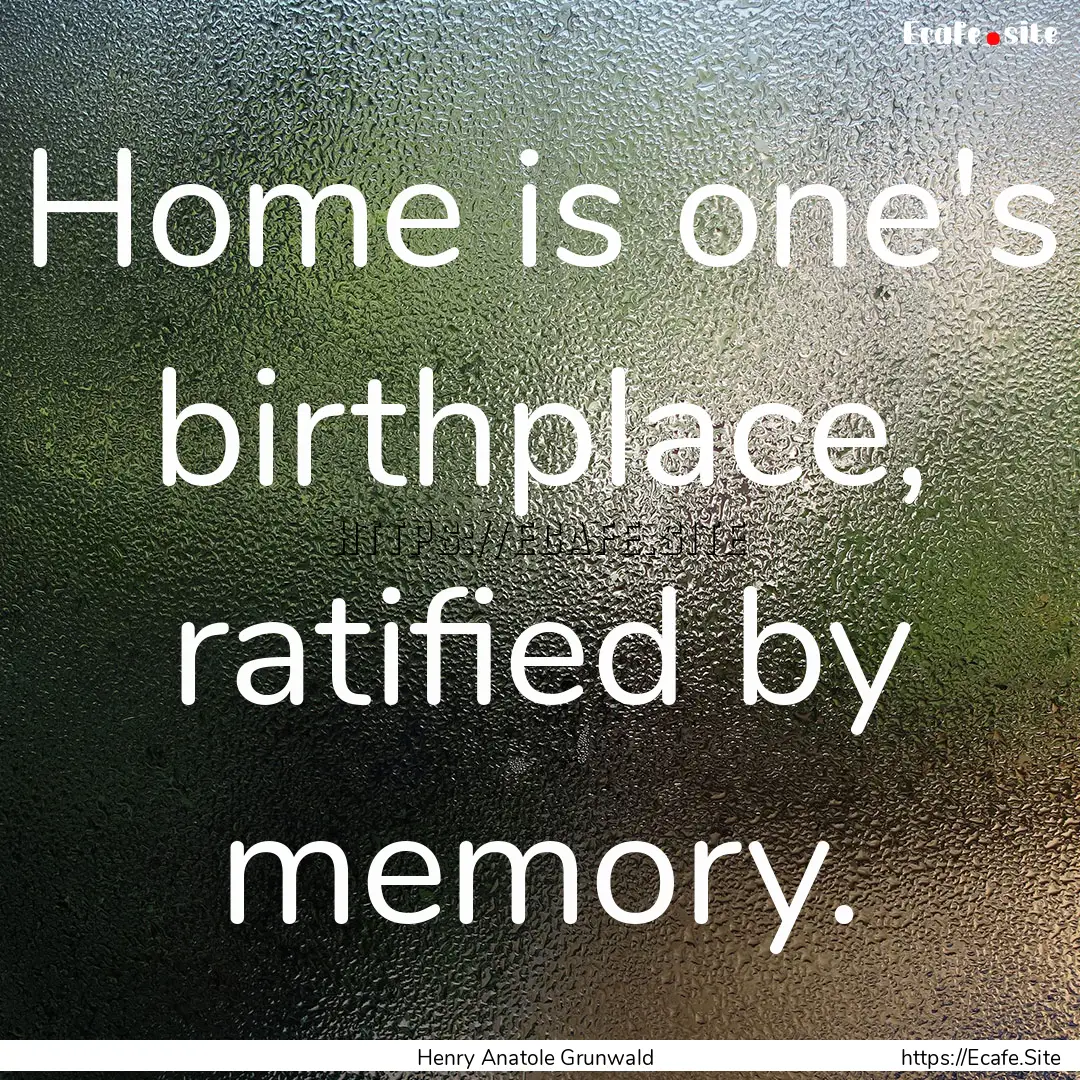 Home is one's birthplace, ratified by memory..... : Quote by Henry Anatole Grunwald