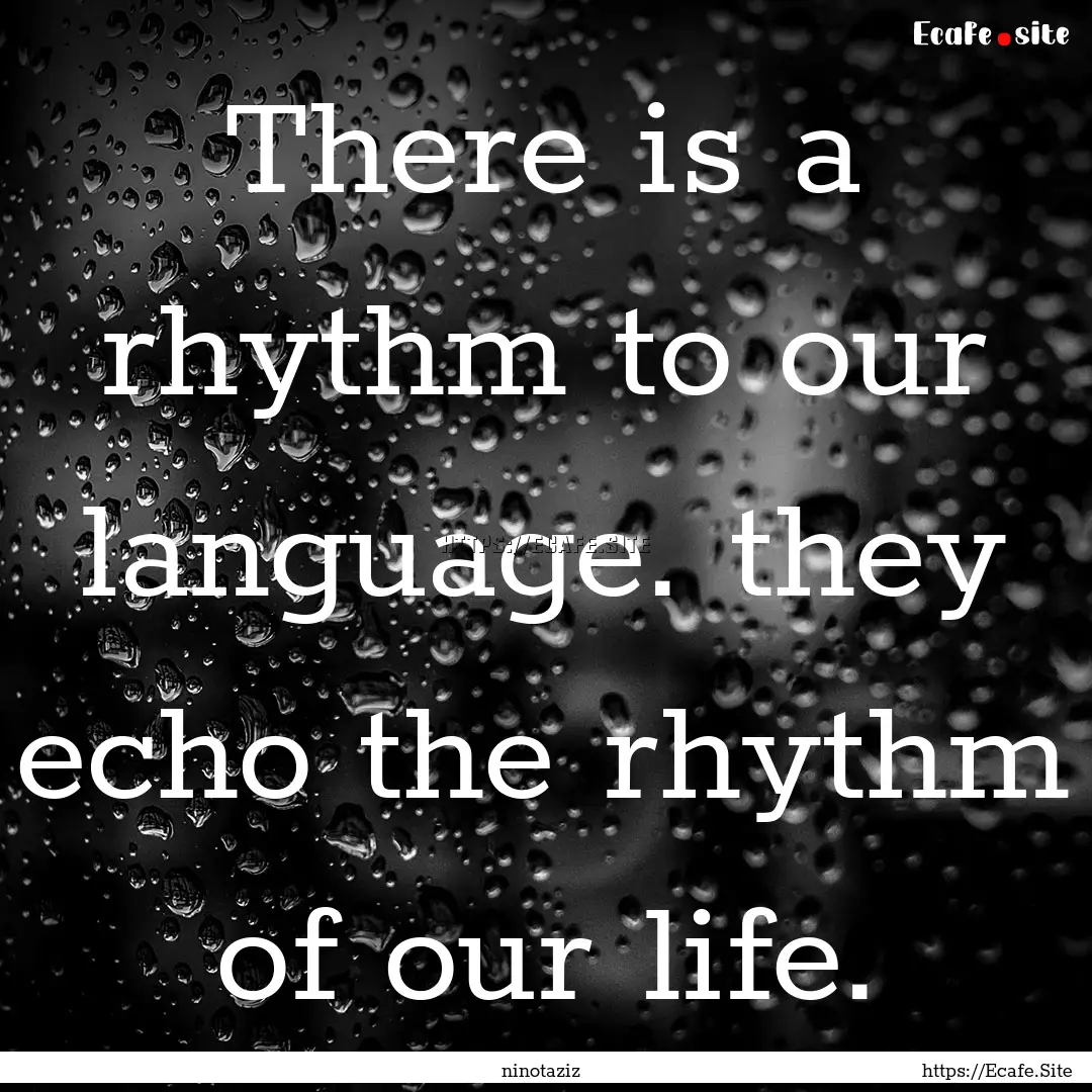 There is a rhythm to our language. they echo.... : Quote by ninotaziz