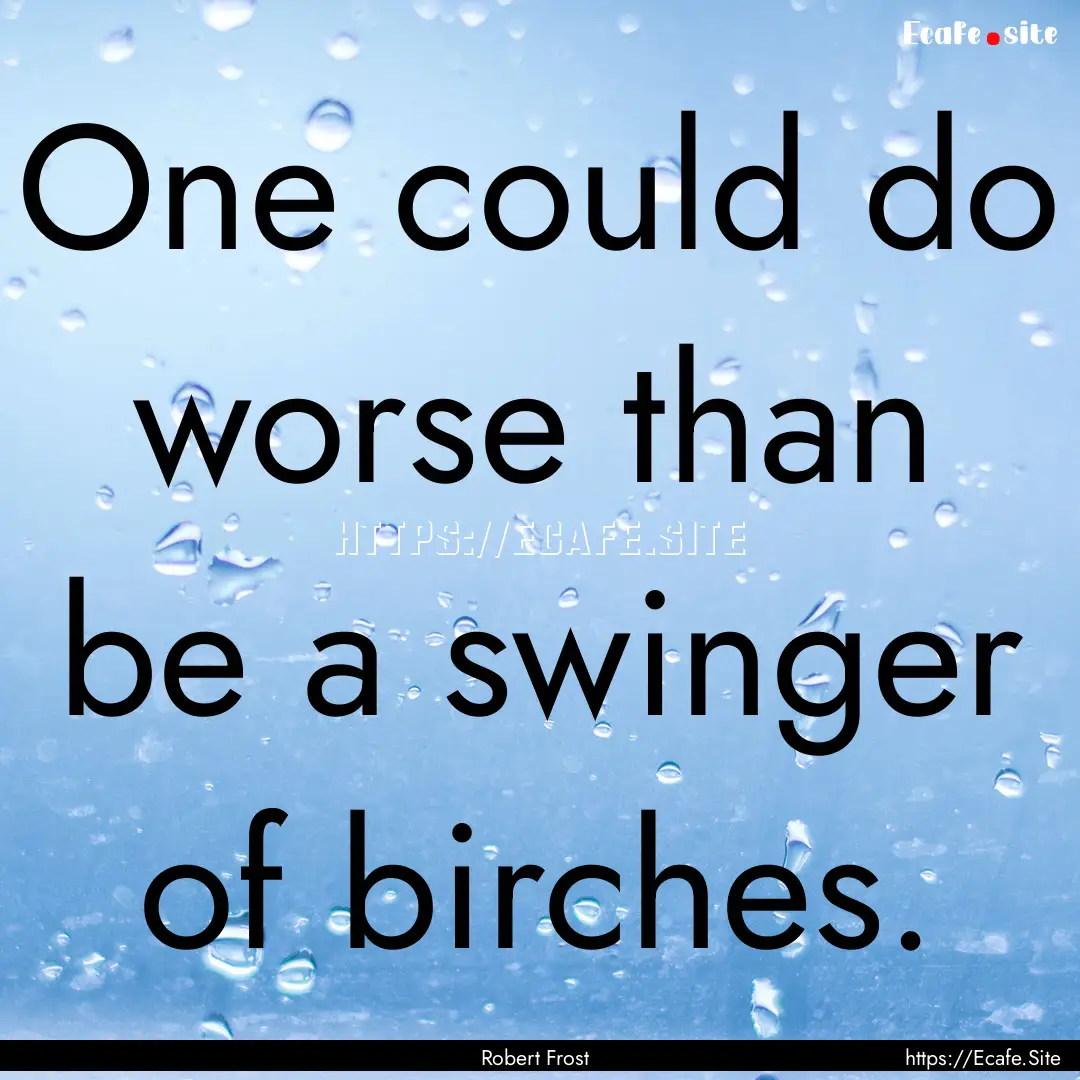 One could do worse than be a swinger of birches..... : Quote by Robert Frost