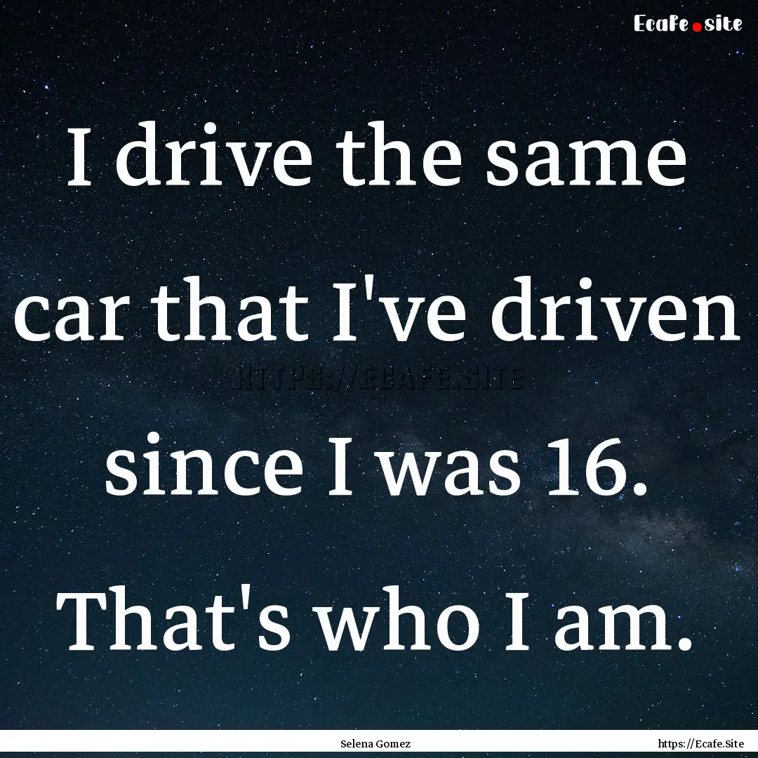 I drive the same car that I've driven since.... : Quote by Selena Gomez