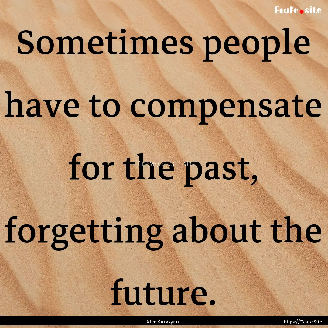 Sometimes people have to compensate for the.... : Quote by Alen Sargsyan