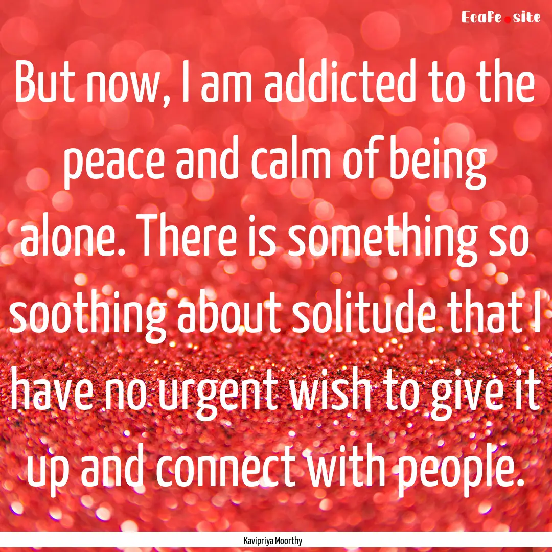 But now, I am addicted to the peace and calm.... : Quote by Kavipriya Moorthy