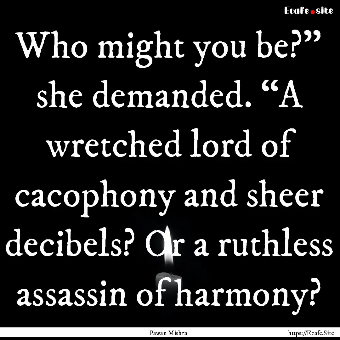 Who might you be?” she demanded. “A wretched.... : Quote by Pawan Mishra