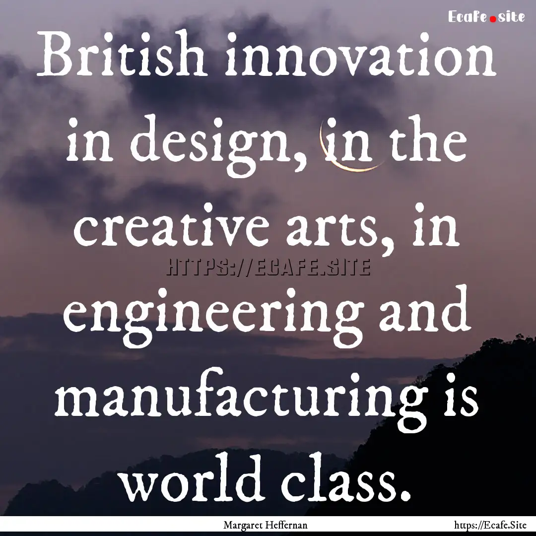 British innovation in design, in the creative.... : Quote by Margaret Heffernan