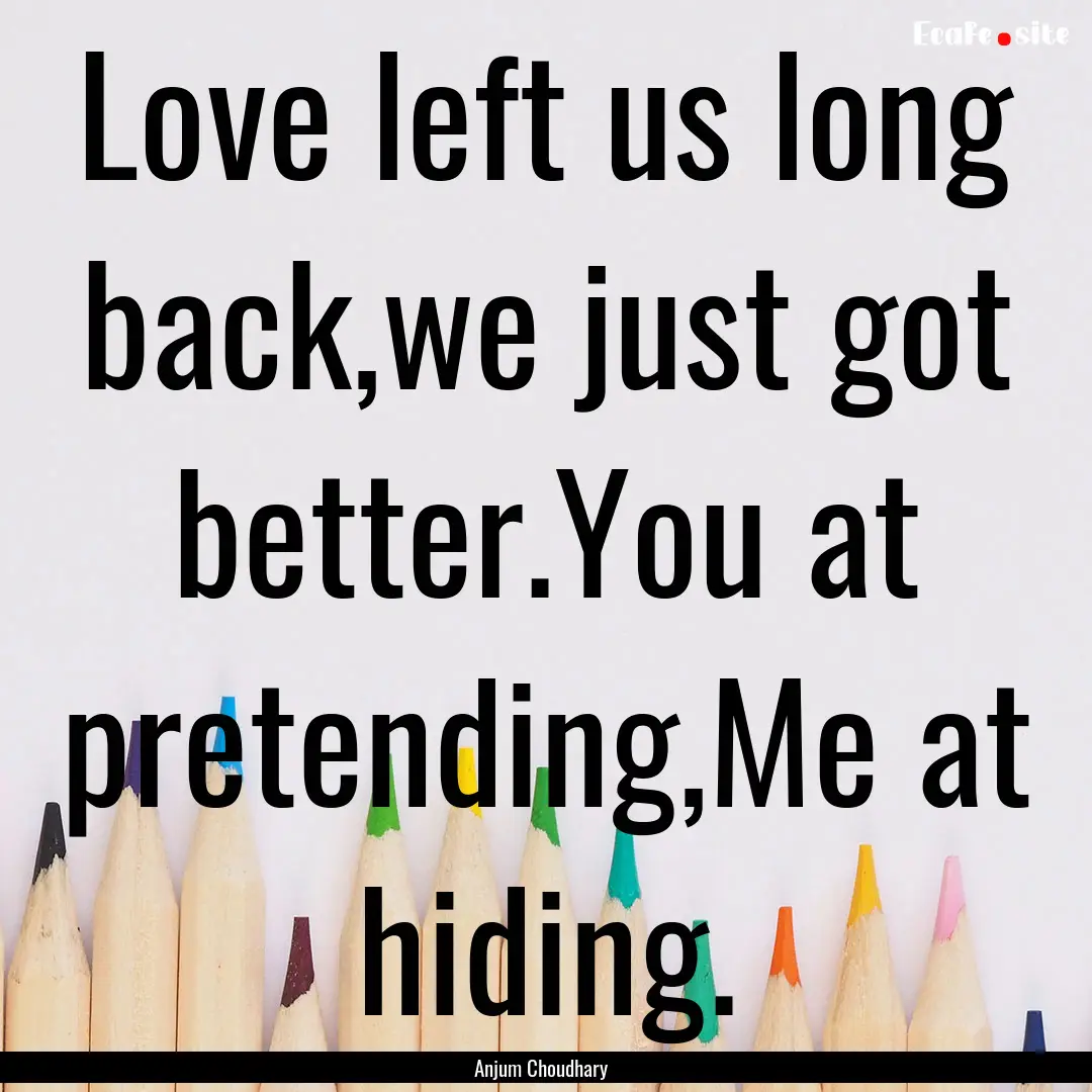 Love left us long back,we just got better.You.... : Quote by Anjum Choudhary