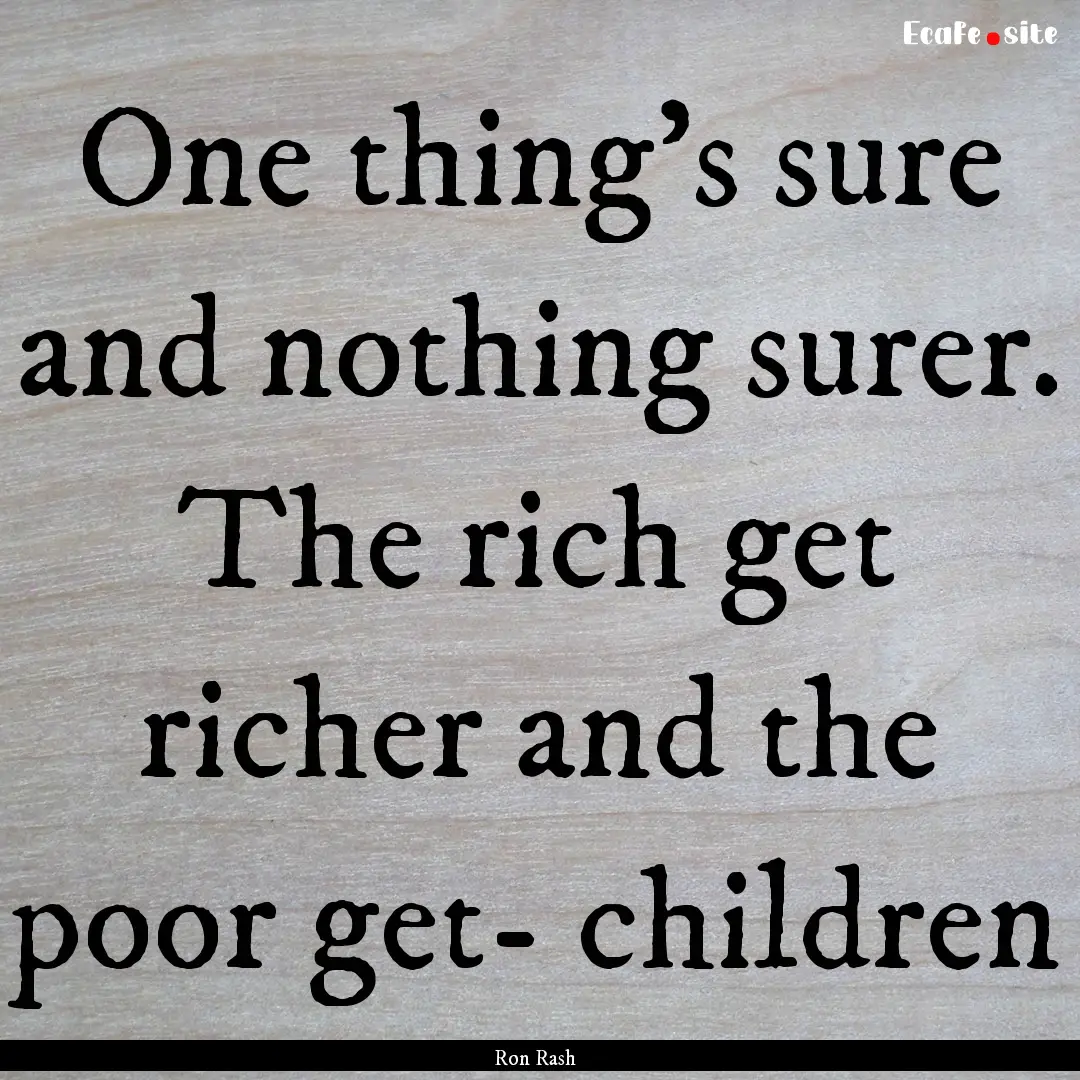 One thing's sure and nothing surer. The rich.... : Quote by Ron Rash