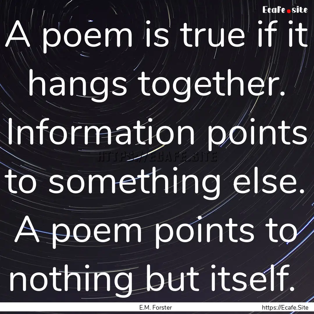 A poem is true if it hangs together. Information.... : Quote by E.M. Forster