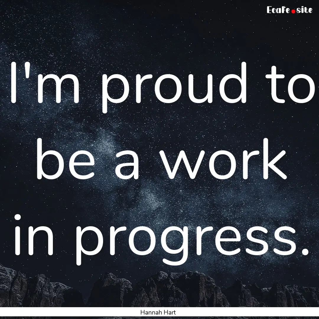 I'm proud to be a work in progress. : Quote by Hannah Hart