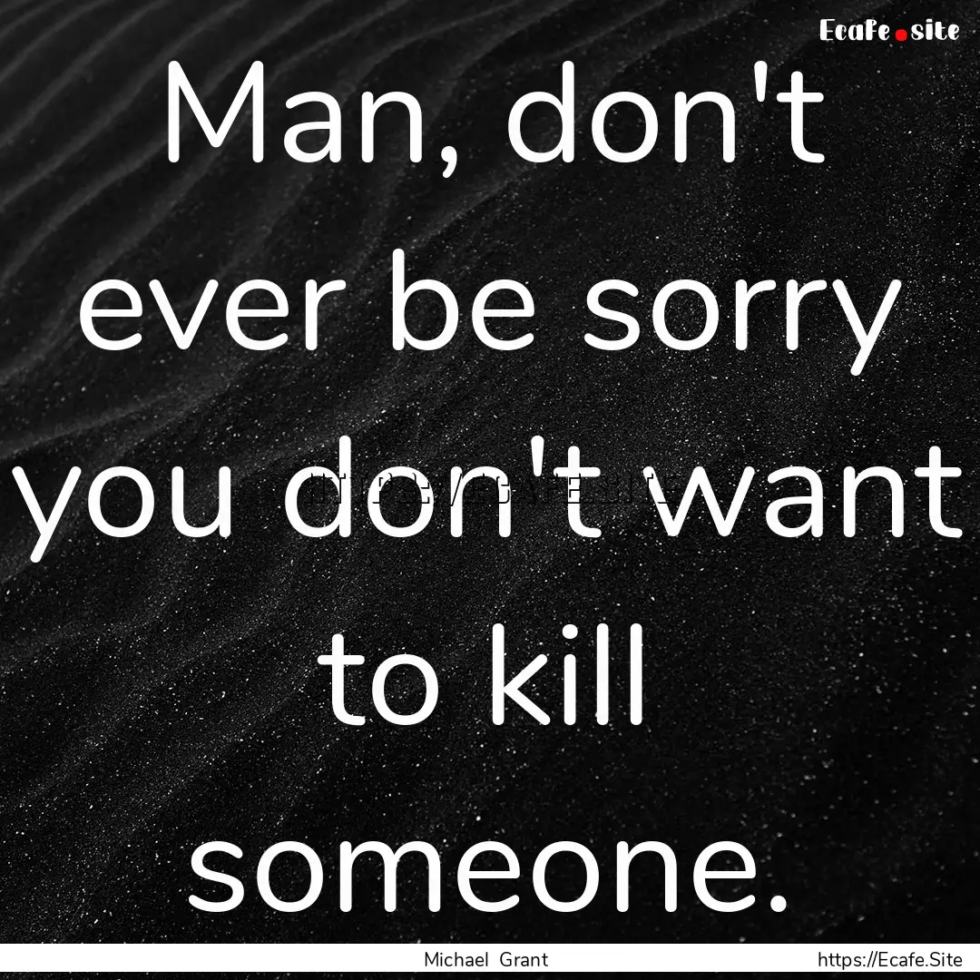 Man, don't ever be sorry you don't want to.... : Quote by Michael Grant