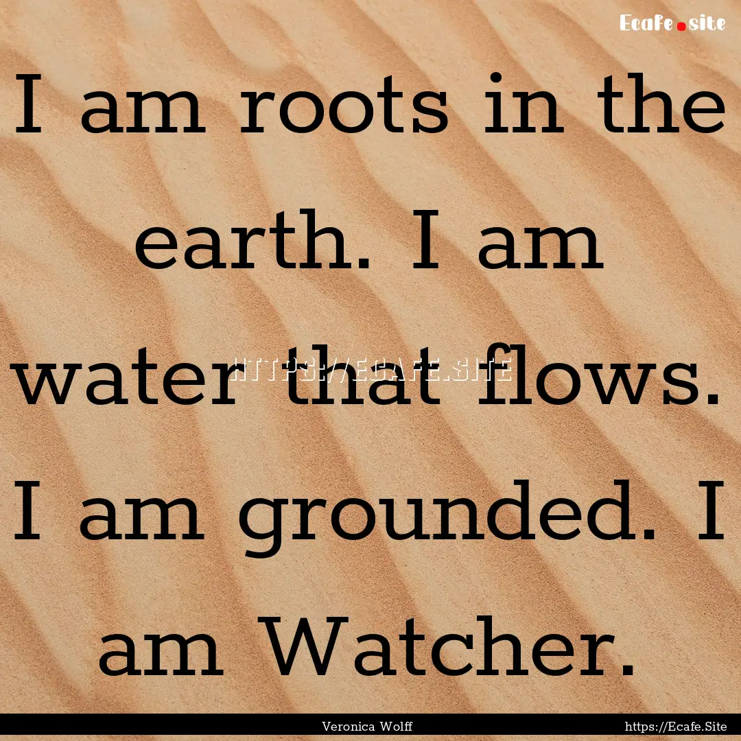 I am roots in the earth. I am water that.... : Quote by Veronica Wolff