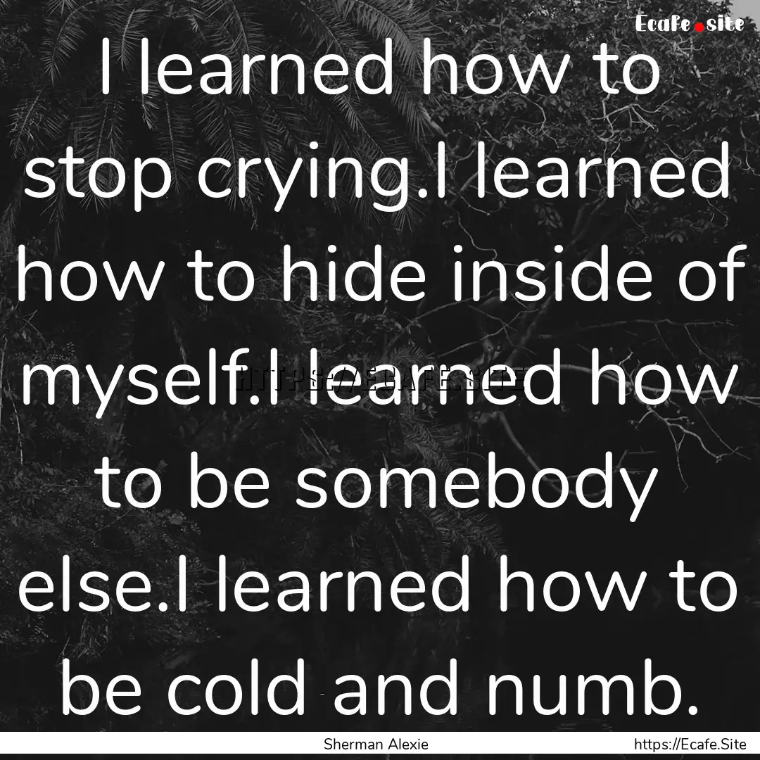 I learned how to stop crying.I learned how.... : Quote by Sherman Alexie