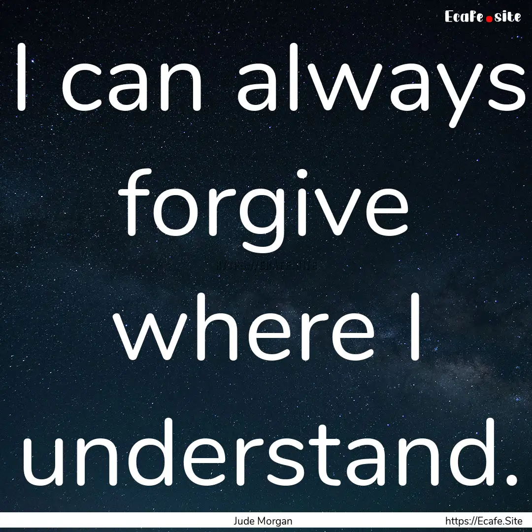 I can always forgive where I understand. : Quote by Jude Morgan