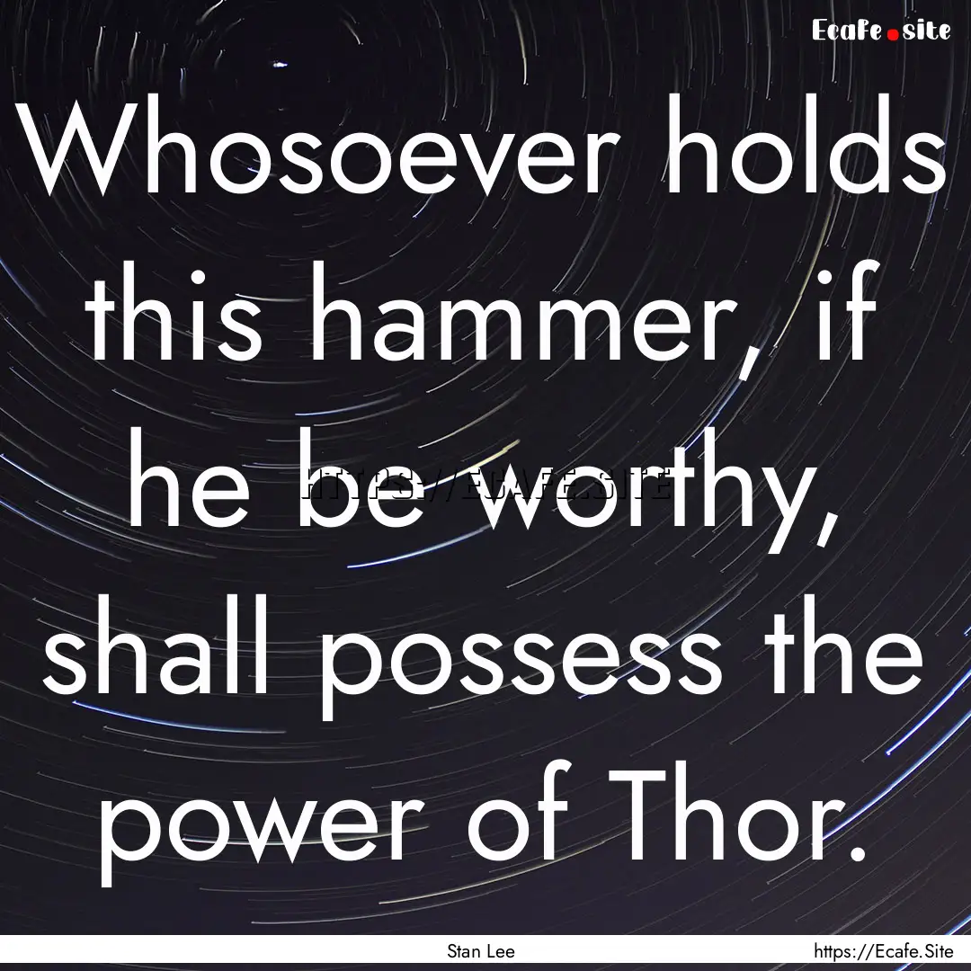 Whosoever holds this hammer, if he be worthy,.... : Quote by Stan Lee