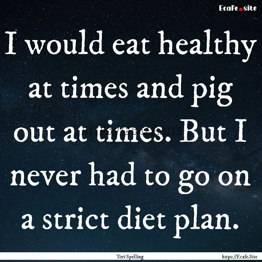 I would eat healthy at times and pig out.... : Quote by Tori Spelling