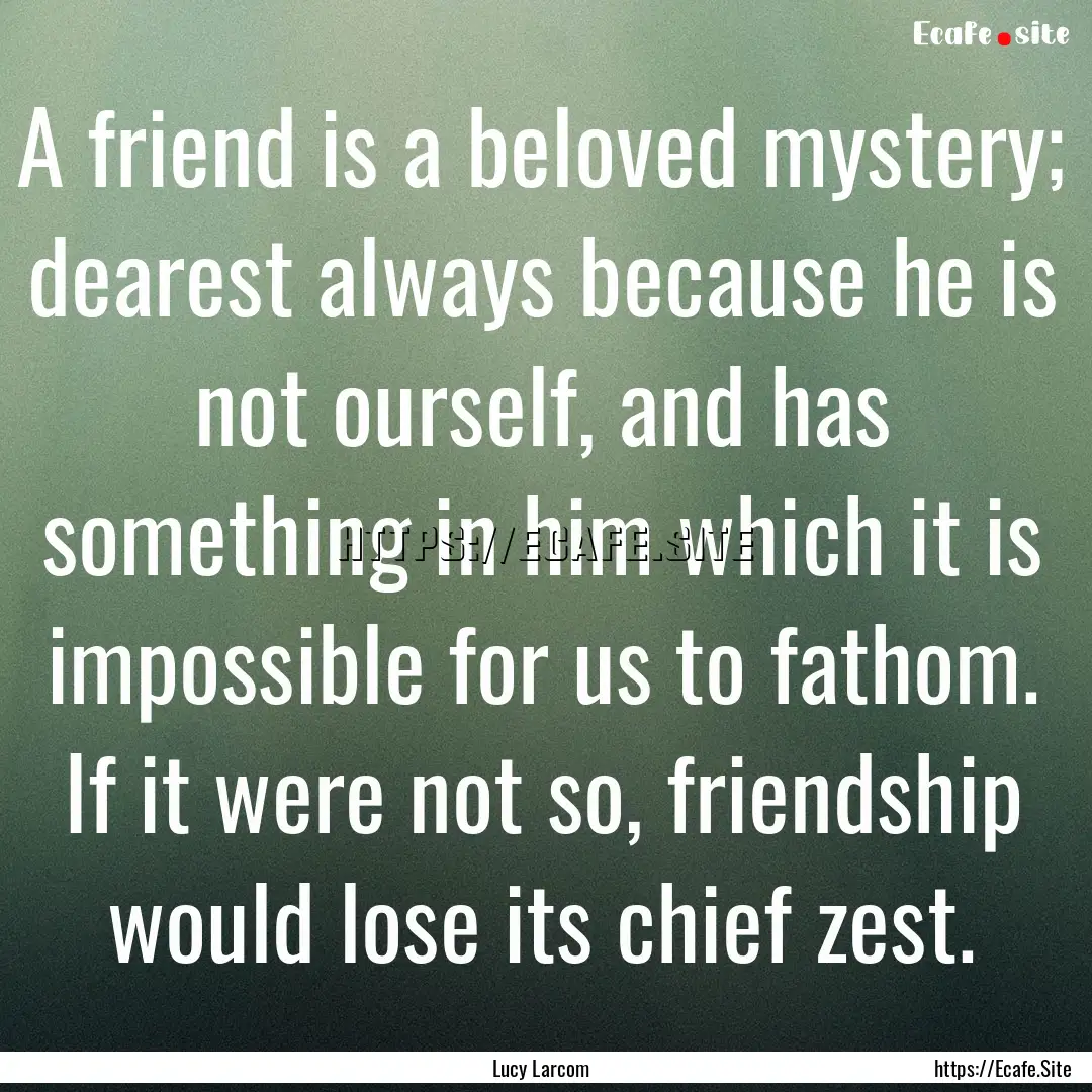 A friend is a beloved mystery; dearest always.... : Quote by Lucy Larcom