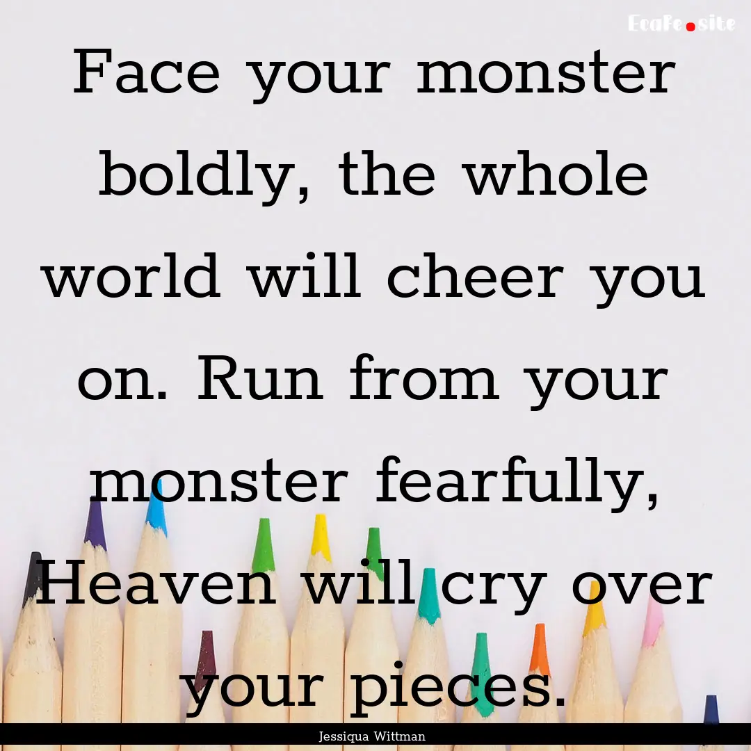 Face your monster boldly, the whole world.... : Quote by Jessiqua Wittman