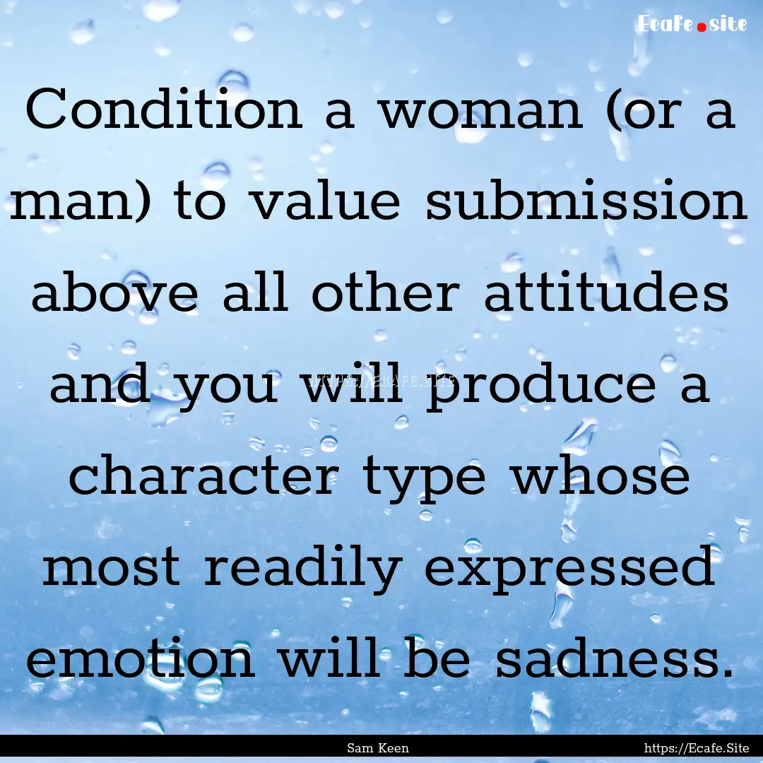 Condition a woman (or a man) to value submission.... : Quote by Sam Keen