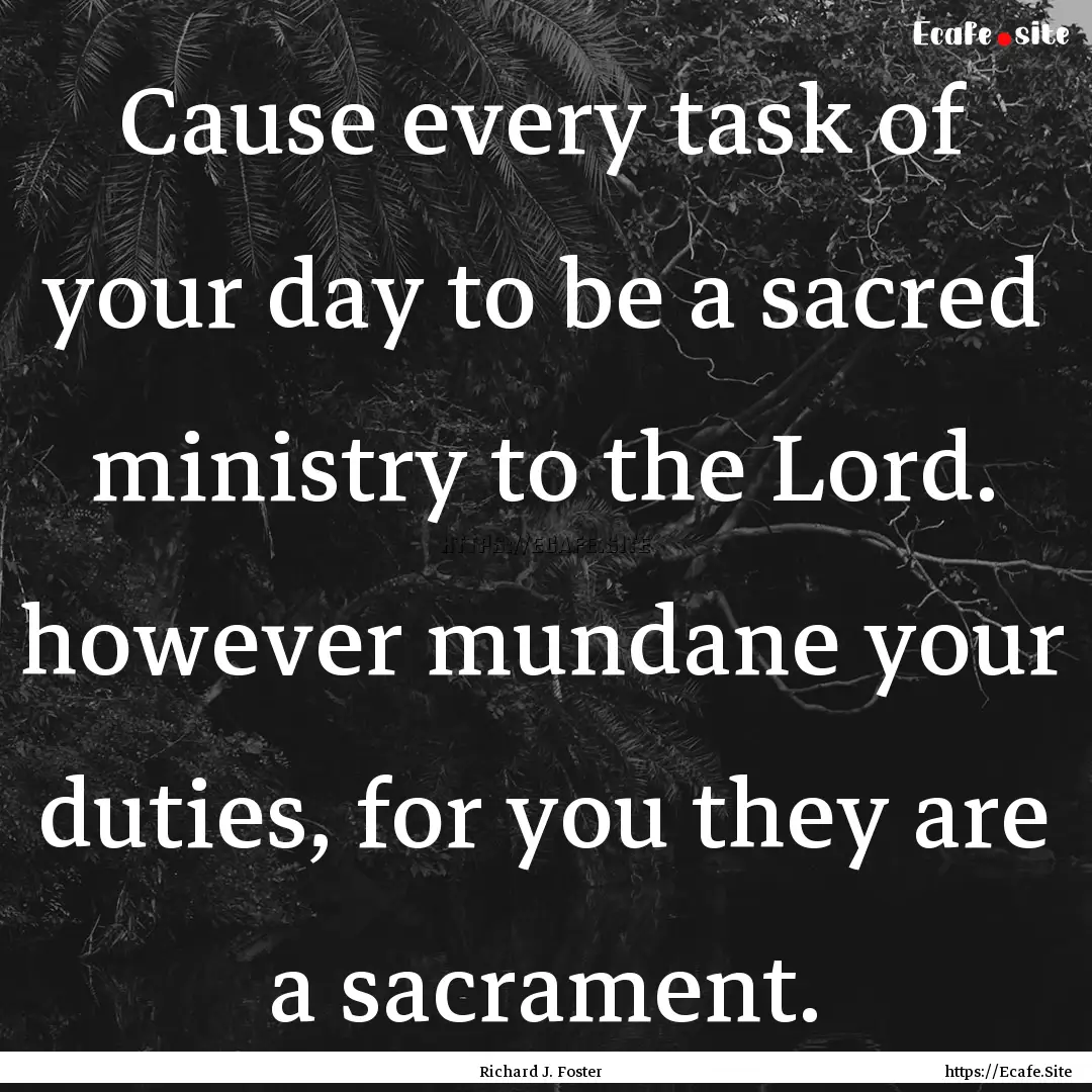 Cause every task of your day to be a sacred.... : Quote by Richard J. Foster