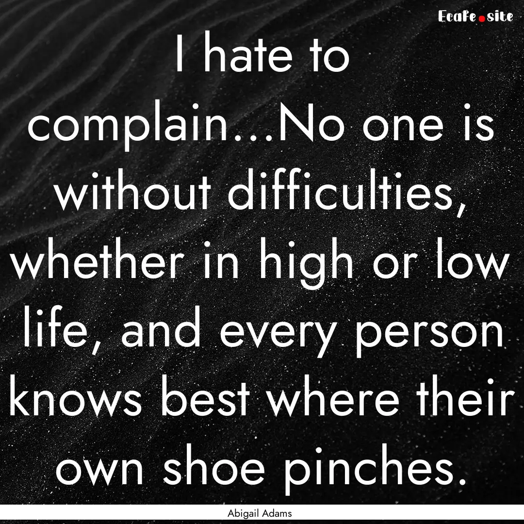 I hate to complain...No one is without difficulties,.... : Quote by Abigail Adams