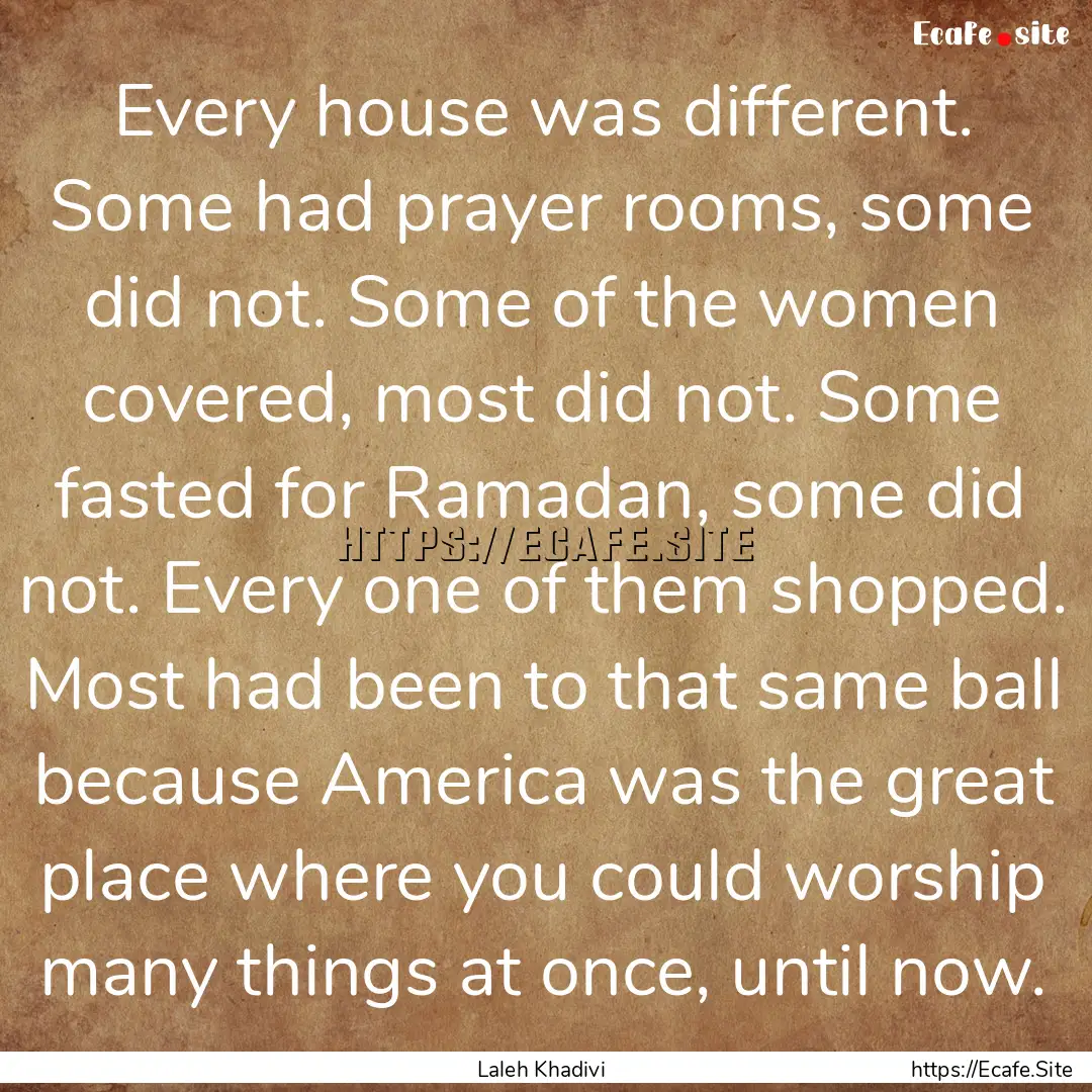 Every house was different. Some had prayer.... : Quote by Laleh Khadivi