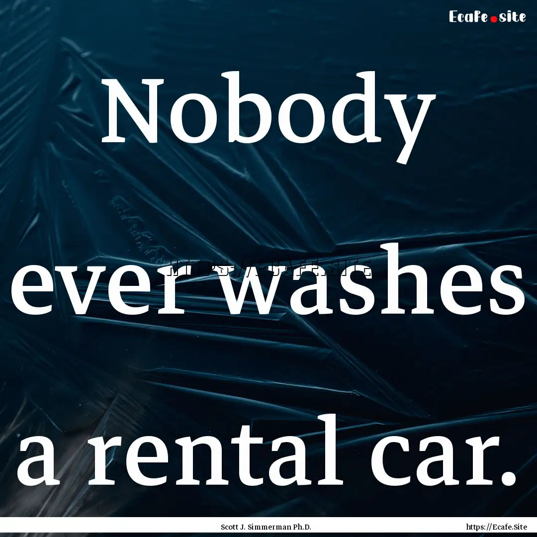 Nobody ever washes a rental car. : Quote by Scott J. Simmerman Ph.D.