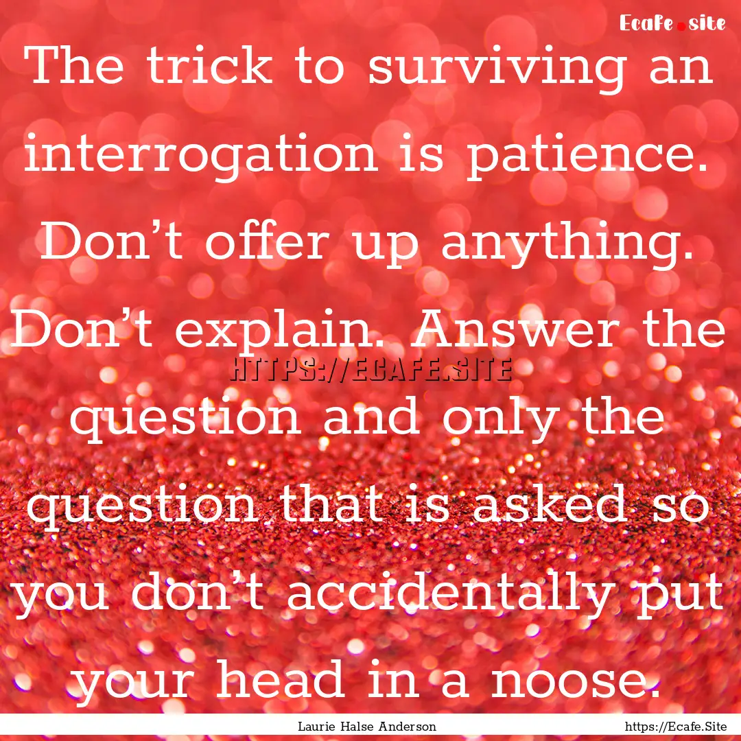 The trick to surviving an interrogation is.... : Quote by Laurie Halse Anderson