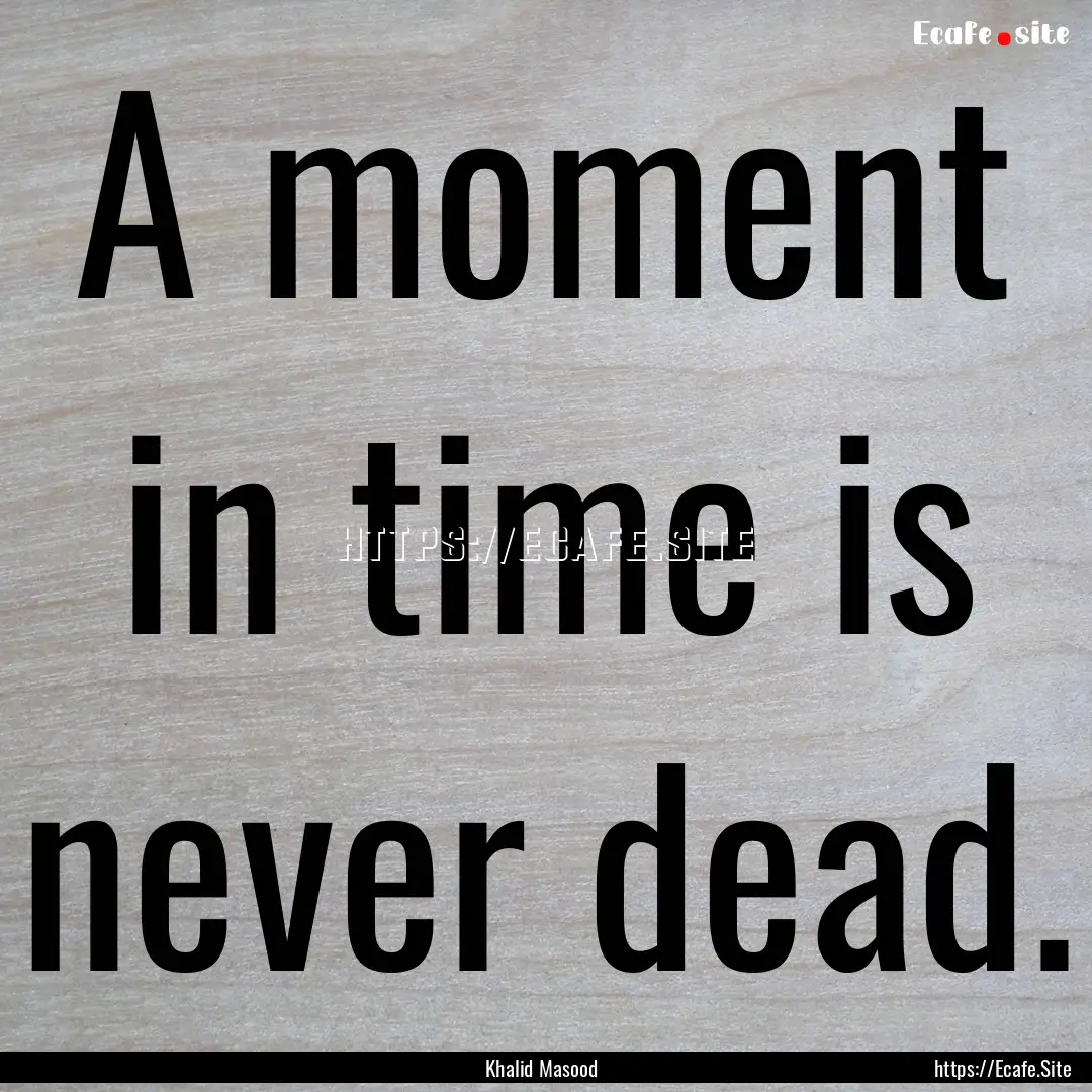 A moment in time is never dead. : Quote by Khalid Masood