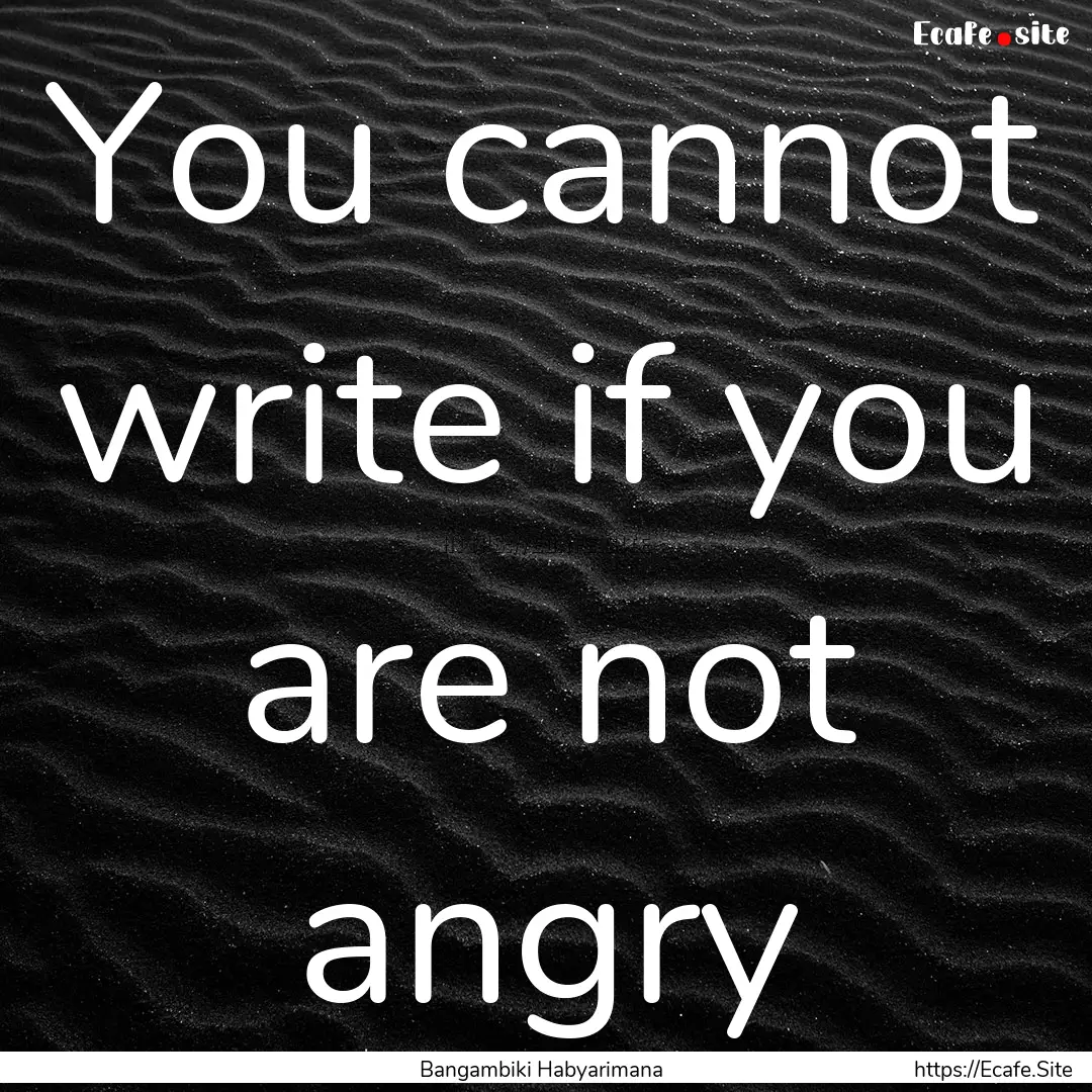 You cannot write if you are not angry : Quote by Bangambiki Habyarimana