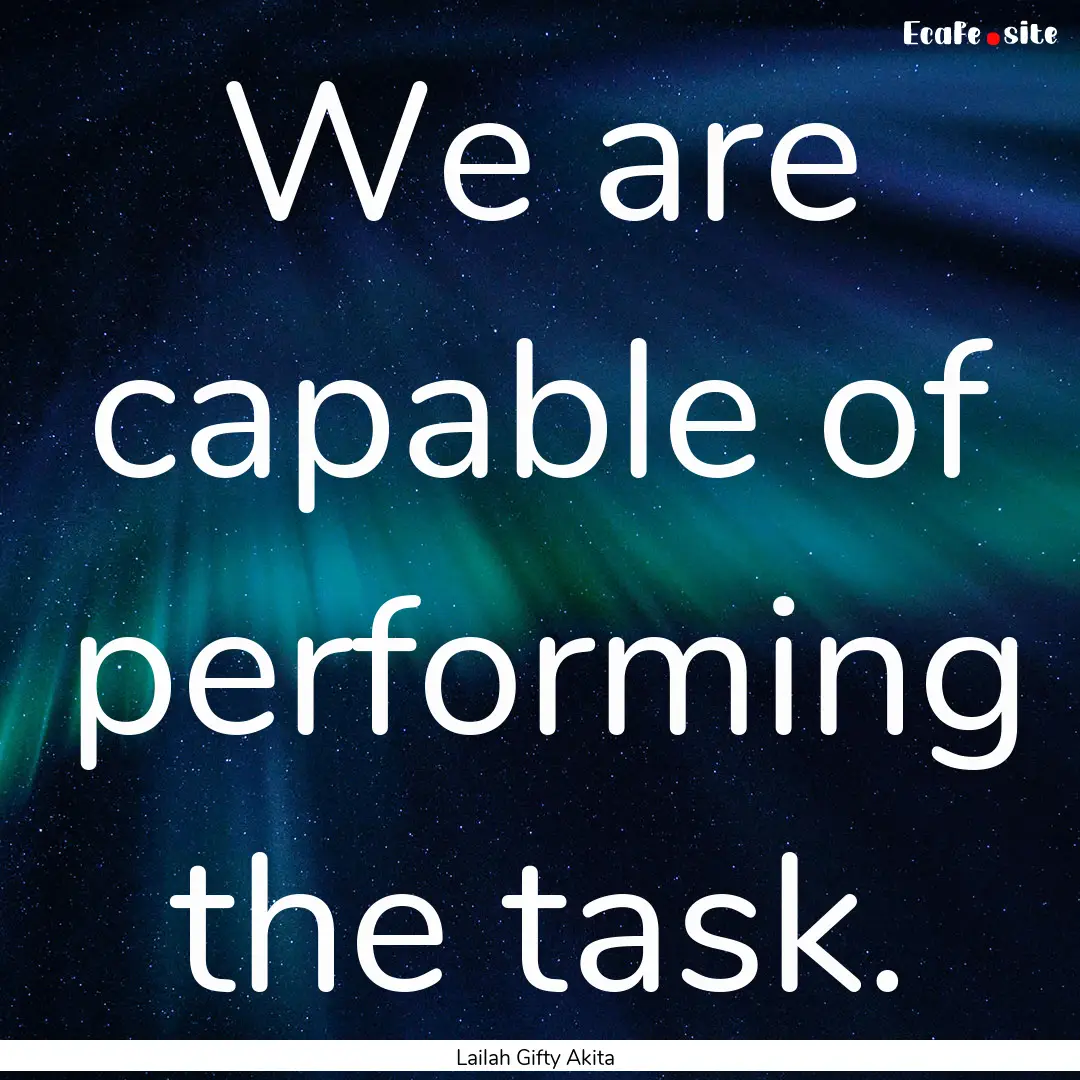 We are capable of performing the task. : Quote by Lailah Gifty Akita