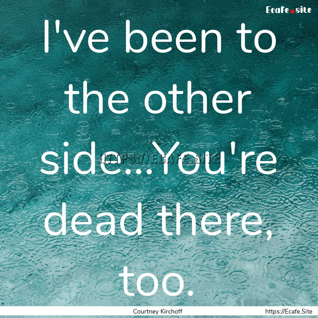 I've been to the other side...You're dead.... : Quote by Courtney Kirchoff