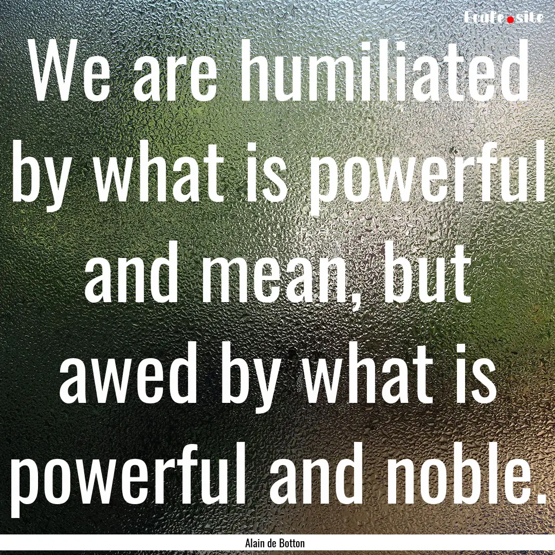 We are humiliated by what is powerful and.... : Quote by Alain de Botton