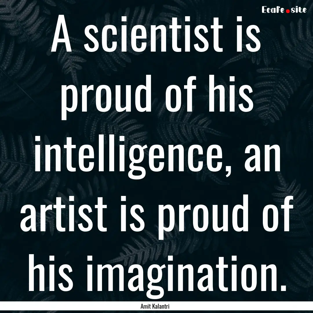 A scientist is proud of his intelligence,.... : Quote by Amit Kalantri