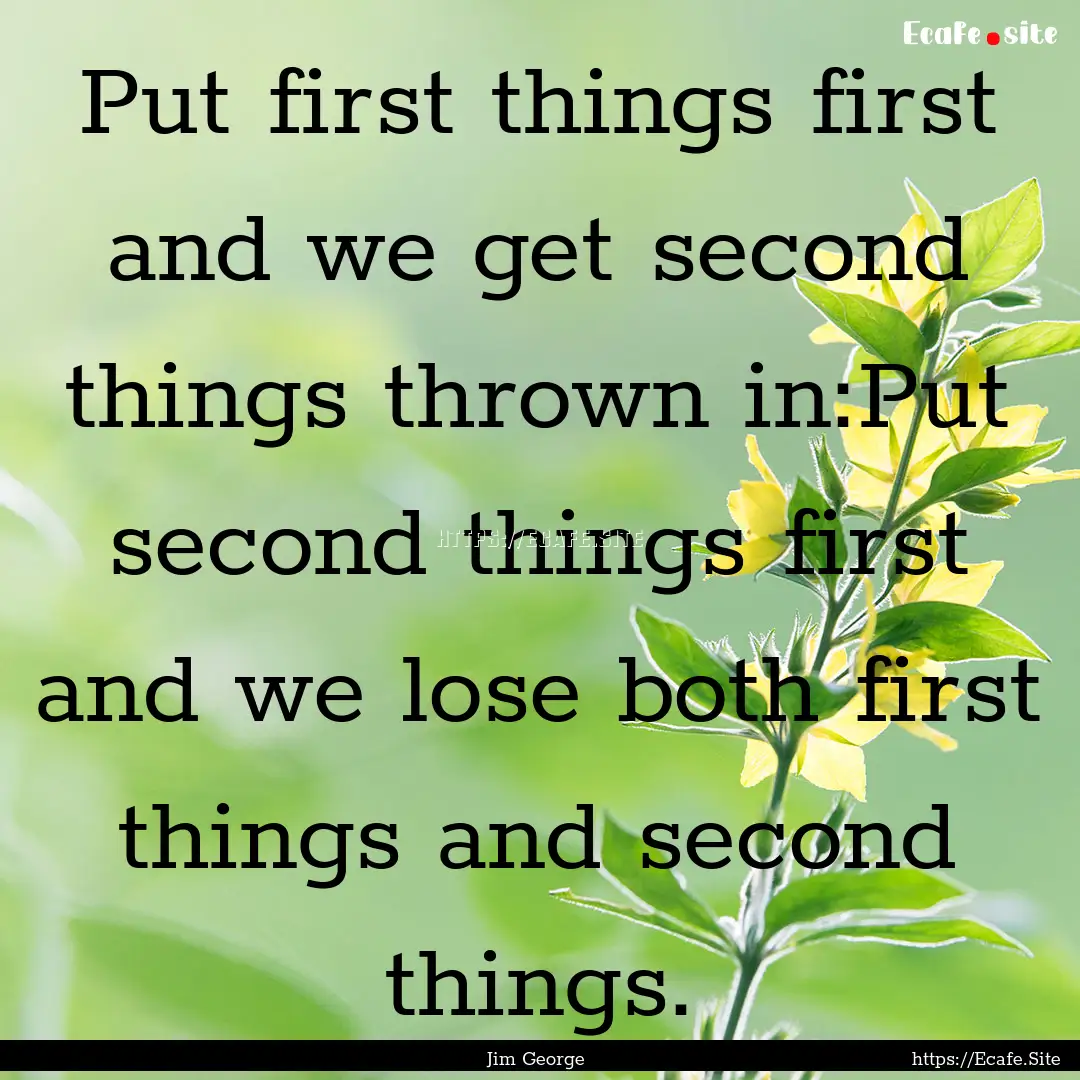 Put first things first and we get second.... : Quote by Jim George