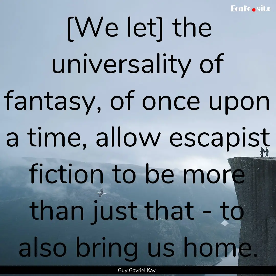 [We let] the universality of fantasy, of.... : Quote by Guy Gavriel Kay