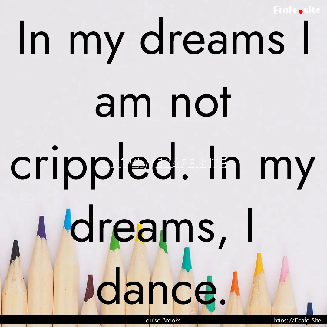 In my dreams I am not crippled. In my dreams,.... : Quote by Louise Brooks