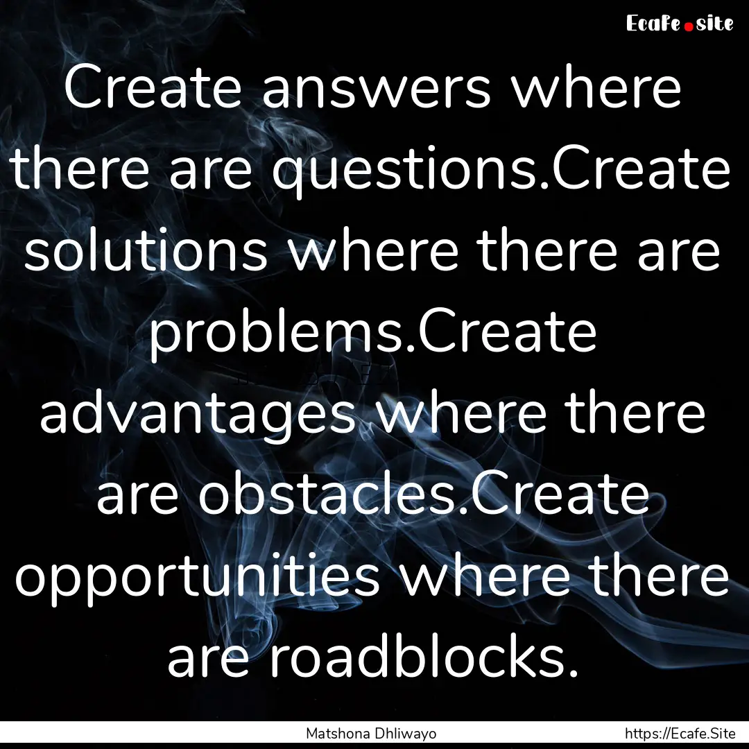 Create answers where there are questions.Create.... : Quote by Matshona Dhliwayo