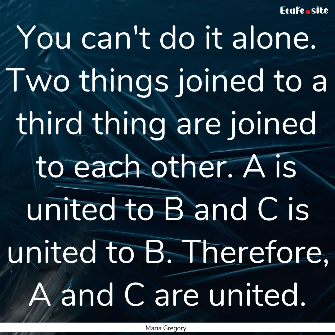 You can't do it alone. Two things joined.... : Quote by Maria Gregory